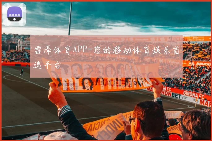 雷泽体育APP-您的移动体育娱乐首选平台