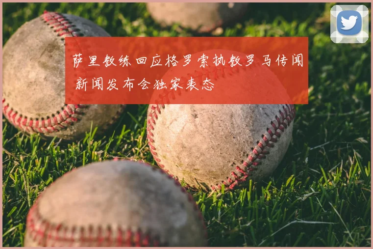 萨里教练回应格罗索执教罗马传闻 新闻发布会独家表态