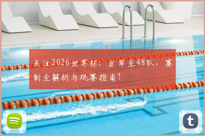 关注2026世界杯：扩军至48队，赛制全解析与观赛指南！