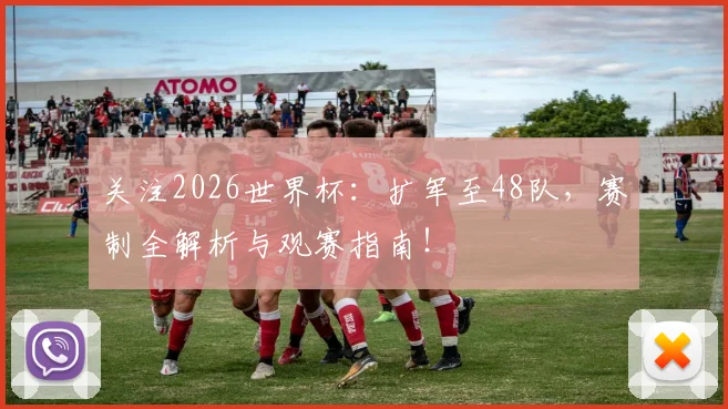 关注2026世界杯：扩军至48队，赛制全解析与观赛指南！