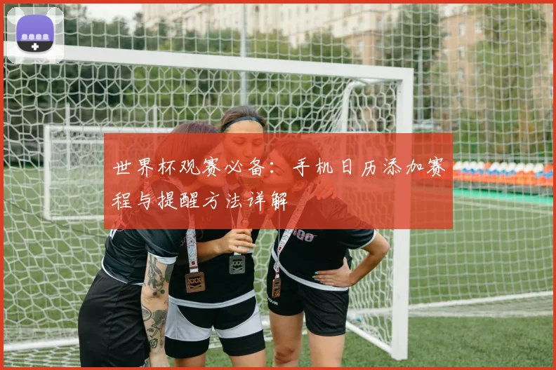 世界杯观赛必备：手机日历添加赛程与提醒方法详解