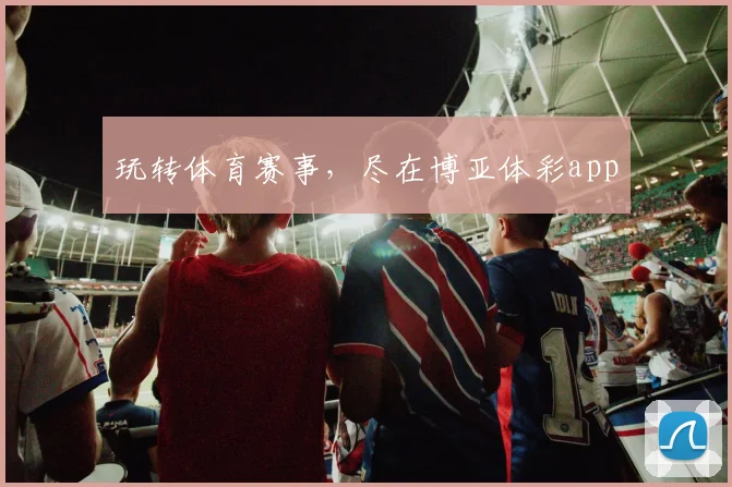 玩转体育赛事，尽在博亚体彩app