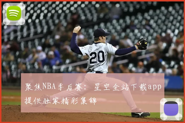 聚焦NBA季后赛：星空全站下载app提供独家精彩集锦