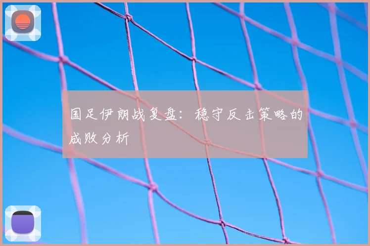 国足伊朗战复盘：稳守反击策略的成败分析