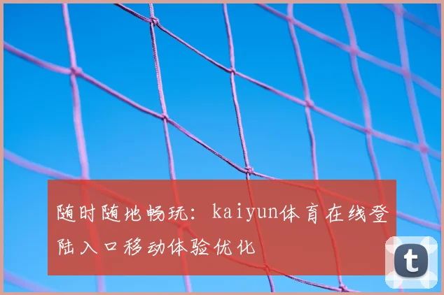 随时随地畅玩：kaiyun体育在线登陆入口移动体验优化