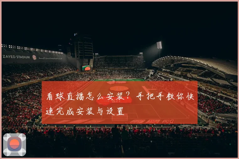 看球直播怎么安装？手把手教你快速完成安装与设置