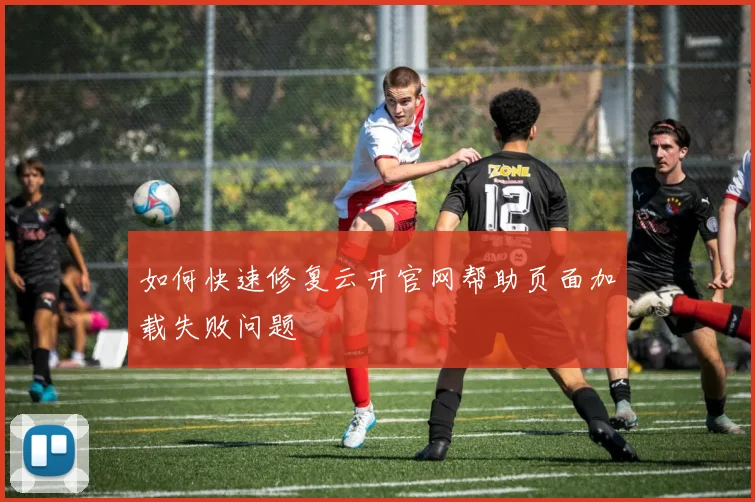 如何快速修复云开官网帮助页面加载失败问题
