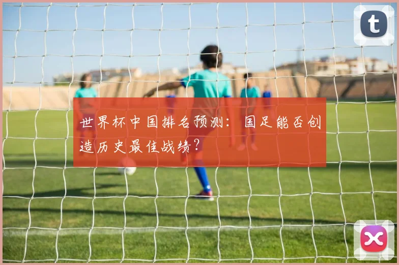 世界杯中国排名预测：国足能否创造历史最佳战绩？