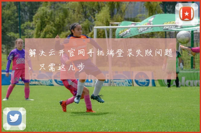 解决云开官网手机端登录失败问题，只需这几步
