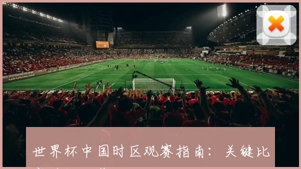 世界杯中国时区观赛指南：关键比赛时间一览