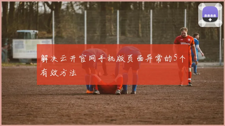 解决云开官网手机版页面异常的5个有效方法