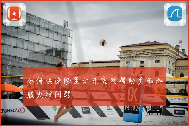 如何快速修复云开官网帮助页面加载失败问题