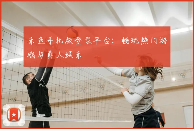 乐鱼手机版登录平台：畅玩热门游戏与真人娱乐