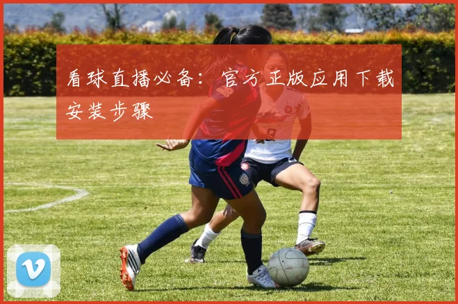 看球直播必备：官方正版应用下载安装步骤