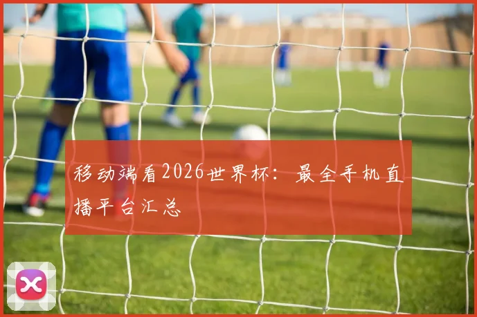 移动端看2026世界杯：最全手机直播平台汇总
