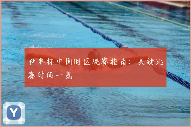世界杯中国时区观赛指南：关键比赛时间一览