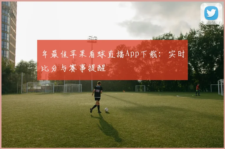 年最佳苹果看球直播App下载：实时比分与赛事提醒
