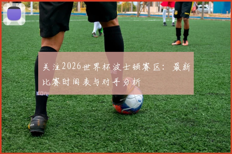 关注2026世界杯波士顿赛区：最新比赛时间表与对手分析
