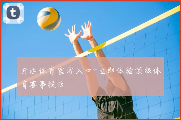 开运体育官方入口-立即体验顶级体育赛事投注