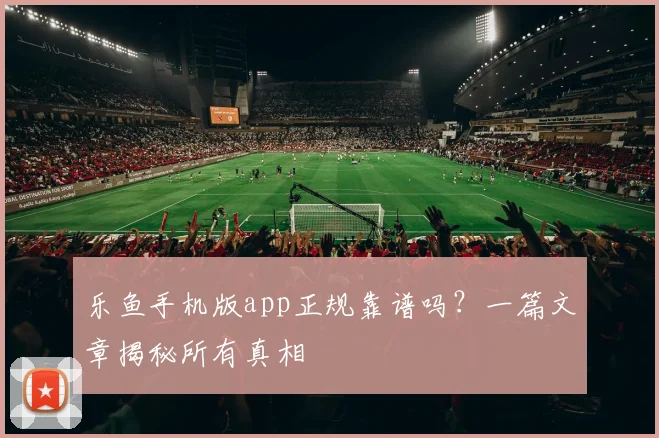 乐鱼手机版app正规靠谱吗？一篇文章揭秘所有真相